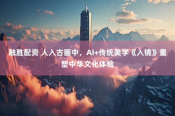 融胜配资 人入古画中，AI+传统美学《入镜》重塑中华文化体验