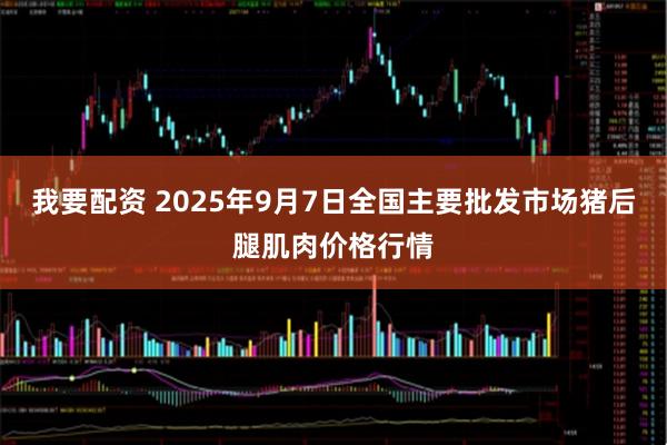 我要配资 2025年9月7日全国主要批发市场猪后腿肌肉价格行情