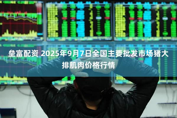 垒富配资 2025年9月7日全国主要批发市场猪大排肌肉价格行情