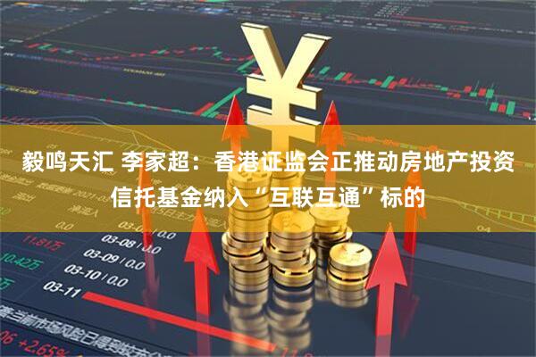 毅鸣天汇 李家超：香港证监会正推动房地产投资信托基金纳入“互联互通”标的