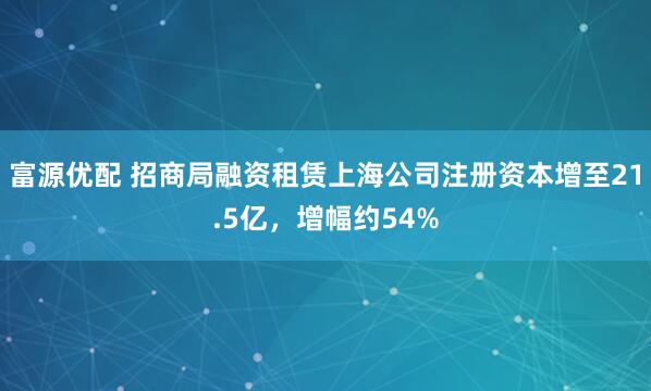 富源优配 招商局融资租赁上海公司注册资本增至21.5亿，增幅约54%