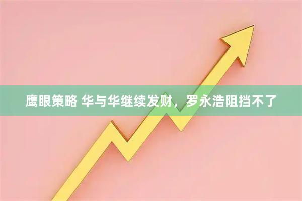 鹰眼策略 华与华继续发财，罗永浩阻挡不了