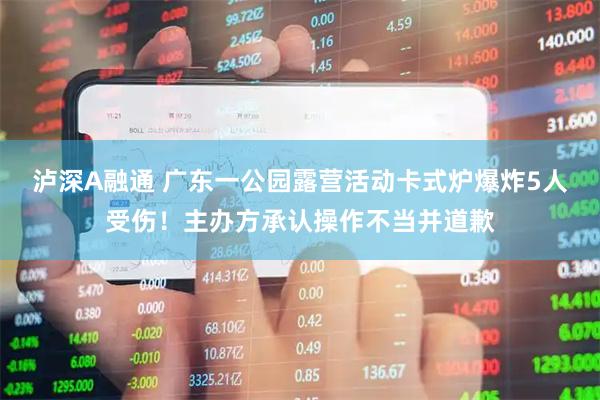 泸深A融通 广东一公园露营活动卡式炉爆炸5人受伤！主办方承认操作不当并道歉