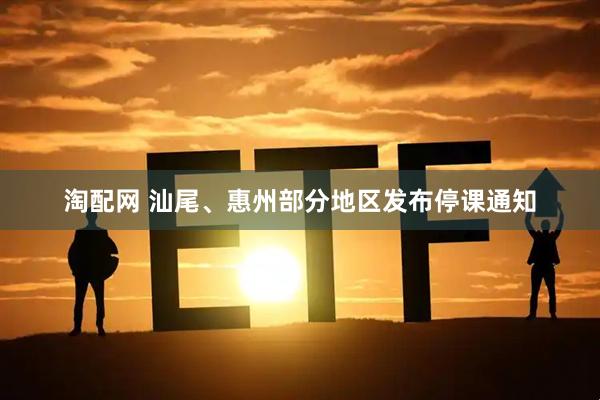 淘配网 汕尾、惠州部分地区发布停课通知