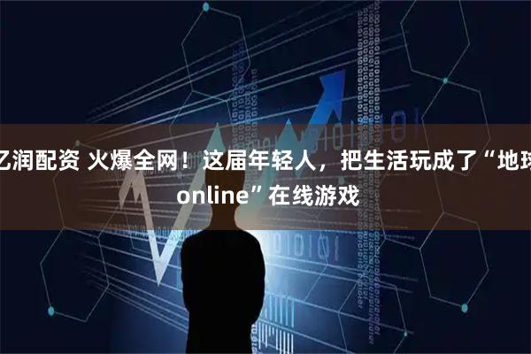 亿润配资 火爆全网！这届年轻人，把生活玩成了“地球 online”在线游戏