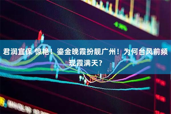君润宜保 惊艳！鎏金晚霞扮靓广州！为何台风前频现霞满天？