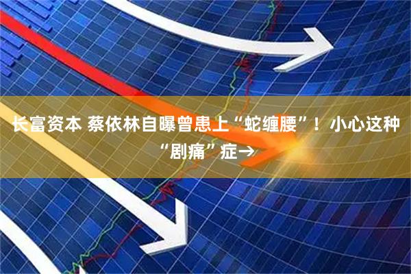 长富资本 蔡依林自曝曾患上“蛇缠腰”！小心这种“剧痛”症→