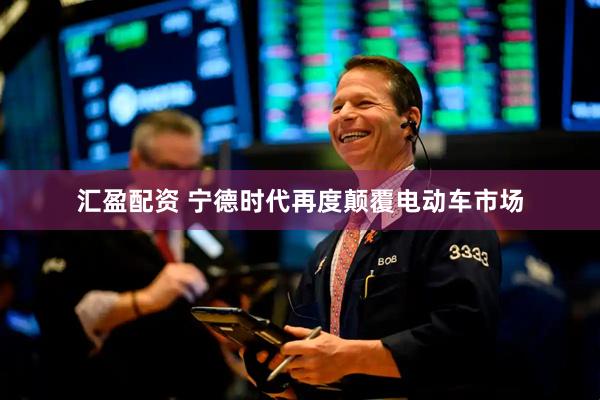 汇盈配资 宁德时代再度颠覆电动车市场