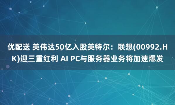 优配送 英伟达50亿入股英特尔：联想(00992.HK)迎三重红利 AI PC与服务器业务将加速爆发