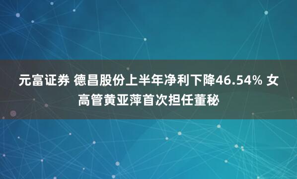 元富证券 德昌股份上半年净利下降46.54% 女高管黄亚萍首次担任董秘