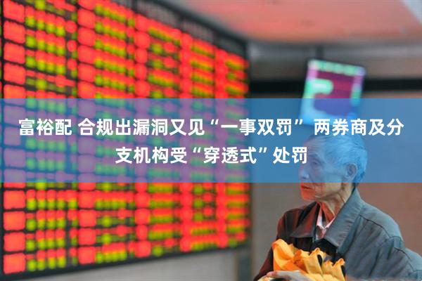 富裕配 合规出漏洞又见“一事双罚” 两券商及分支机构受“穿透式”处罚