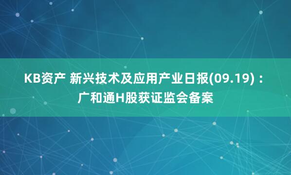 KB资产 新兴技术及应用产业日报(09.19) : 广和通H股获证监会备案