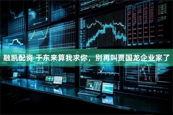 融凯配资 于东来算我求你，别再叫贾国龙企业家了