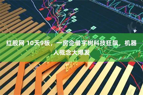 红股网 10天9板，一房企借宇树科技狂飙，机器人概念大爆发