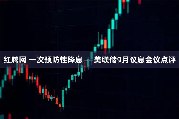 红腾网 一次预防性降息——美联储9月议息会议点评