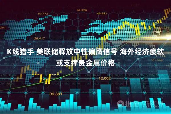 K线猎手 美联储释放中性偏鹰信号 海外经济疲软或支撑贵金属价格