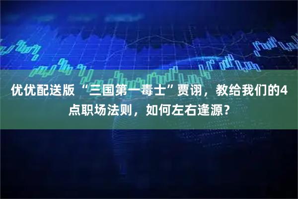 优优配送版 “三国第一毒士”贾诩，教给我们的4点职场法则，如何左右逢源？