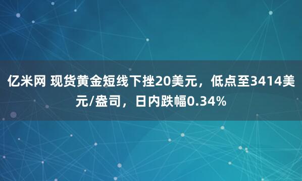 亿米网 现货黄金短线下挫20美元，低点至3414美元/盎司，日内跌幅0.34%