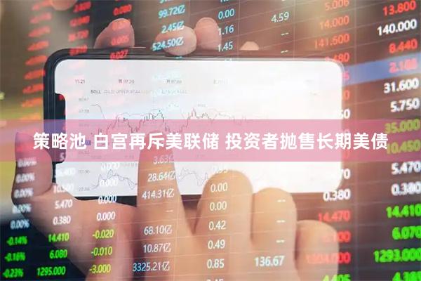 策略池 白宫再斥美联储 投资者抛售长期美债
