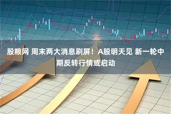 股粮网 周末两大消息刷屏！A股明天见 新一轮中期反转行情或启动
