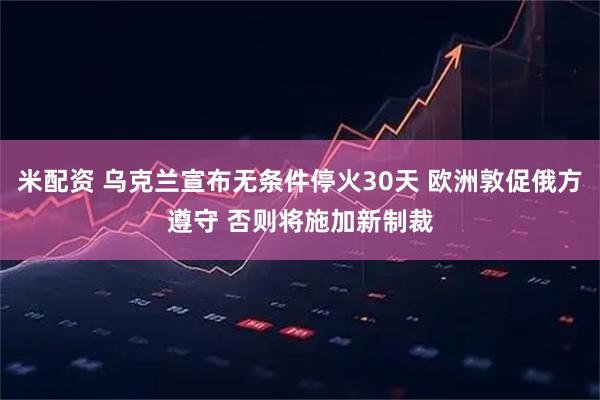 米配资 乌克兰宣布无条件停火30天 欧洲敦促俄方遵守 否则将施加新制裁