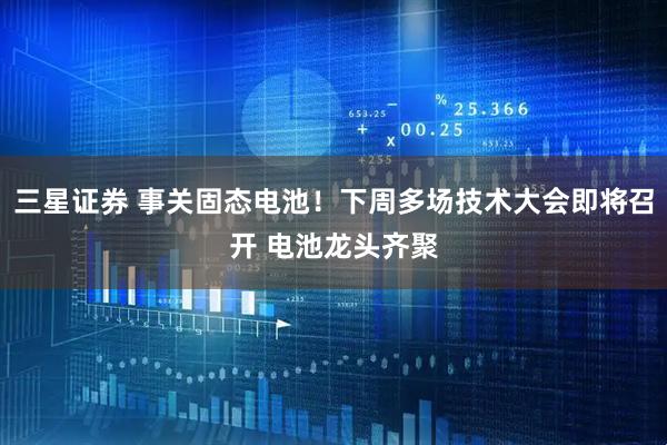 三星证券 事关固态电池！下周多场技术大会即将召开 电池龙头齐聚