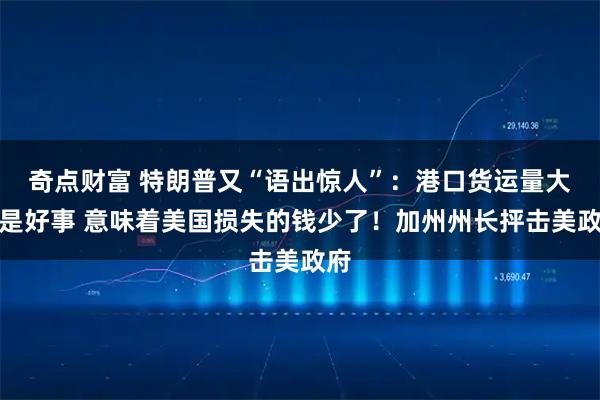 奇点财富 特朗普又“语出惊人”：港口货运量大减是好事 意味着美国损失的钱少了！加州州长抨击美政府