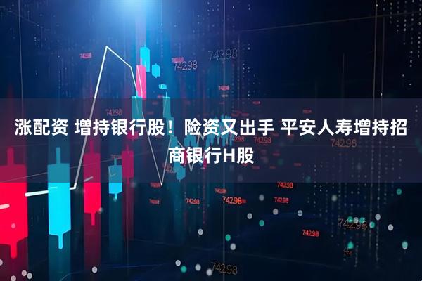 涨配资 增持银行股！险资又出手 平安人寿增持招商银行H股