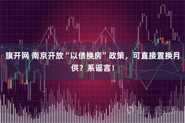 旗开网 南京开放“以债换房”政策，可直接置换月供？系谣言！