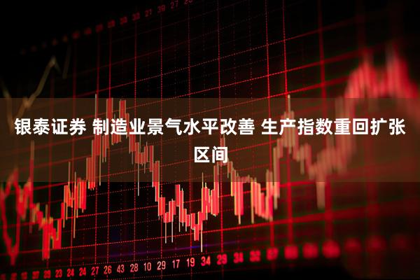 银泰证券 制造业景气水平改善 生产指数重回扩张区间