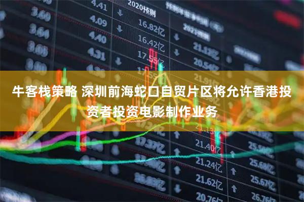 牛客栈策略 深圳前海蛇口自贸片区将允许香港投资者投资电影制作业务