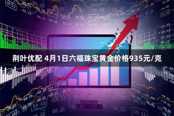 荆叶优配 4月1日六福珠宝黄金价格935元/克