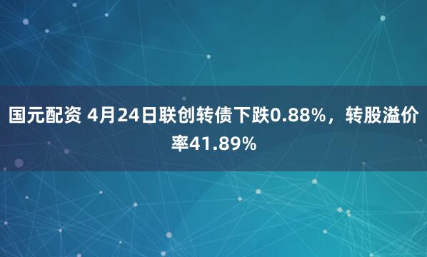 国元配资 4月24日联创转债下跌0.88%，转股溢价率41.89%
