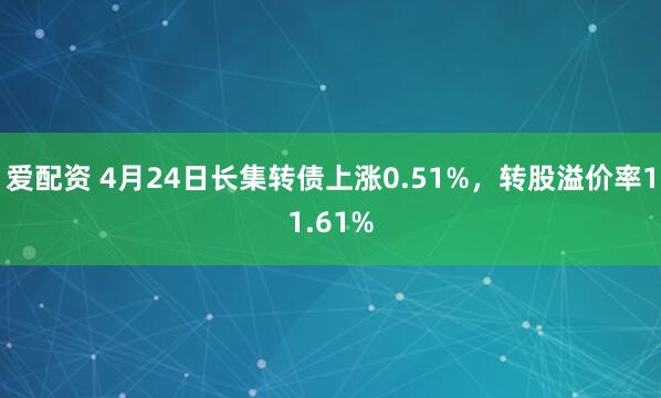 爱配资 4月24日长集转债上涨0.51%，转股溢价率11.61%