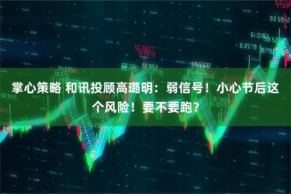 掌心策略 和讯投顾高璐明：弱信号！小心节后这个风险！要不要跑？