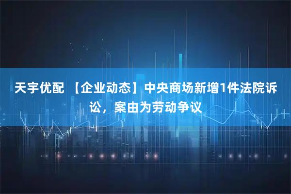 天宇优配 【企业动态】中央商场新增1件法院诉讼，案由为劳动争议
