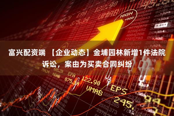 富兴配资端 【企业动态】金埔园林新增1件法院诉讼，案由为买卖合同纠纷