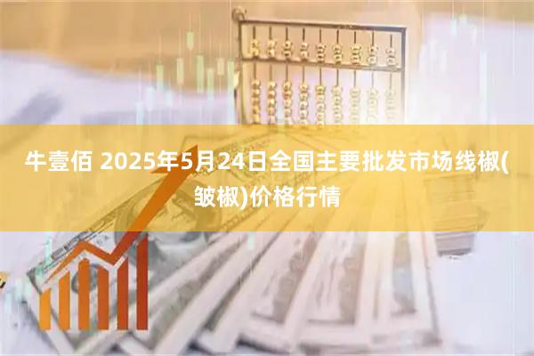 牛壹佰 2025年5月24日全国主要批发市场线椒(皱椒)价格行情