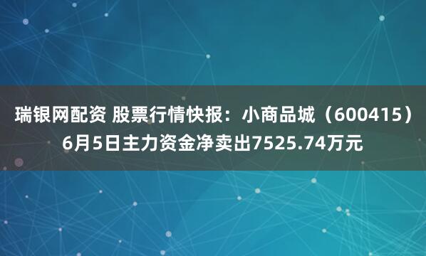 瑞银网配资 股票行情快报：小商品城（600415）6月5日主力资金净卖出7525.74万元
