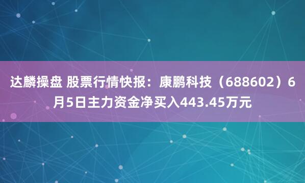 达麟操盘 股票行情快报：康鹏科技（688602）6月5日主力资金净买入443.45万元