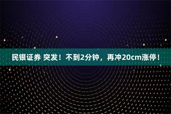 民银证券 突发！不到2分钟，再冲20cm涨停！
