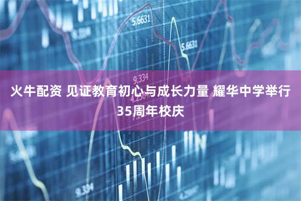 火牛配资 见证教育初心与成长力量 耀华中学举行35周年校庆