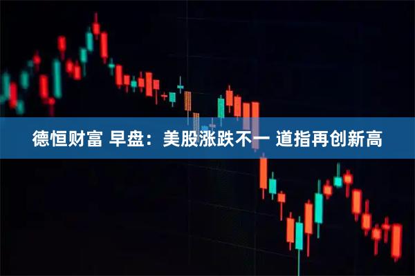 德恒财富 早盘：美股涨跌不一 道指再创新高