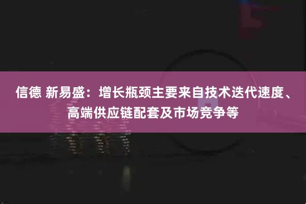 信德 新易盛：增长瓶颈主要来自技术迭代速度、高端供应链配套及市场竞争等