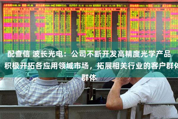 配查信 波长光电：公司不断开发高精度光学产品，积极开拓各应用领域市场，拓展相关行业的客户群体