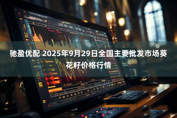 驰盈优配 2025年9月29日全国主要批发市场葵花籽价格行情