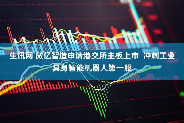 生讯网 微亿智造申请港交所主板上市  冲刺工业具身智能机器人第一股