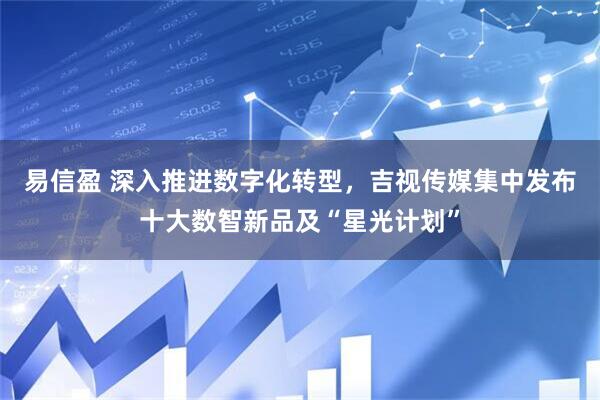 易信盈 深入推进数字化转型，吉视传媒集中发布十大数智新品及“星光计划”