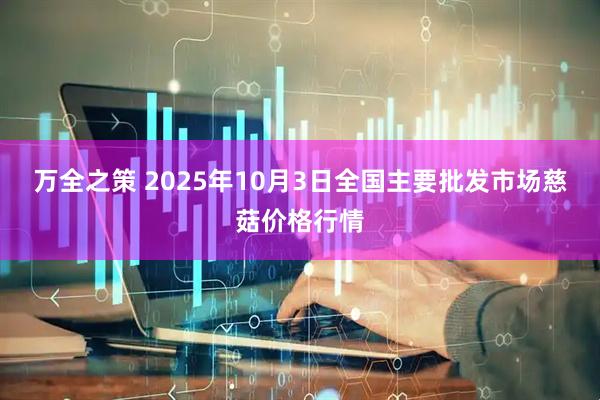 万全之策 2025年10月3日全国主要批发市场慈菇价格行情