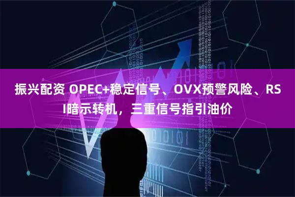 振兴配资 OPEC+稳定信号、OVX预警风险、RSI暗示转机，三重信号指引油价